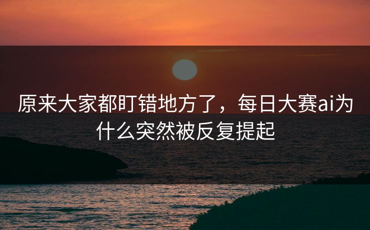 原来大家都盯错地方了，每日大赛ai为什么突然被反复提起