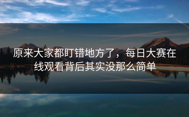 原来大家都盯错地方了，每日大赛在线观看背后其实没那么简单
