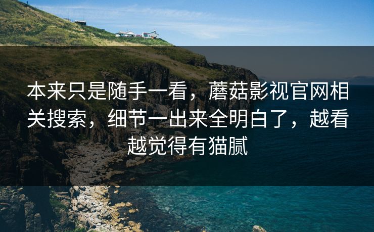 本来只是随手一看，蘑菇影视官网相关搜索，细节一出来全明白了，越看越觉得有猫腻