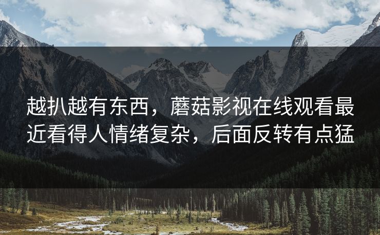 越扒越有东西，蘑菇影视在线观看最近看得人情绪复杂，后面反转有点猛