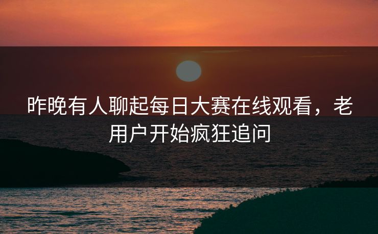 昨晚有人聊起每日大赛在线观看，老用户开始疯狂追问
