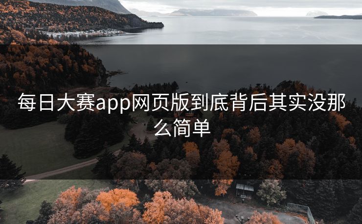 每日大赛app网页版到底背后其实没那么简单