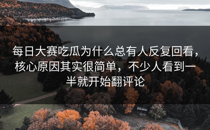 每日大赛吃瓜为什么总有人反复回看，核心原因其实很简单，不少人看到一半就开始翻评论