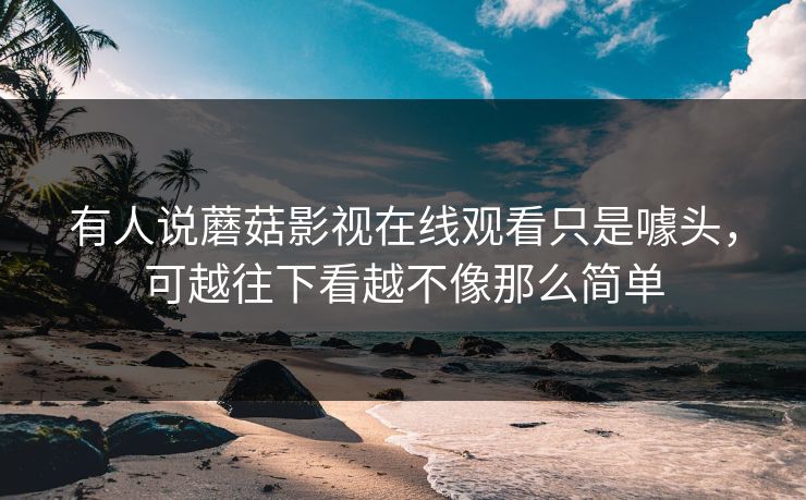 有人说蘑菇影视在线观看只是噱头，可越往下看越不像那么简单