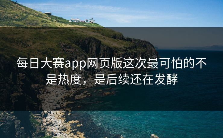 每日大赛app网页版这次最可怕的不是热度，是后续还在发酵