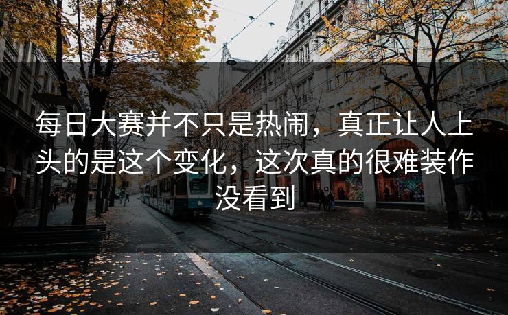 每日大赛并不只是热闹，真正让人上头的是这个变化，这次真的很难装作没看到