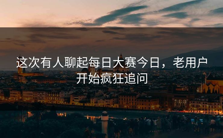 这次有人聊起每日大赛今日，老用户开始疯狂追问