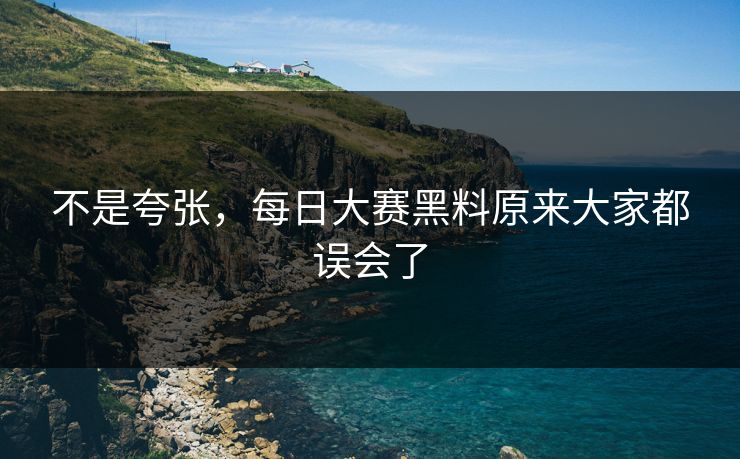 不是夸张，每日大赛黑料原来大家都误会了