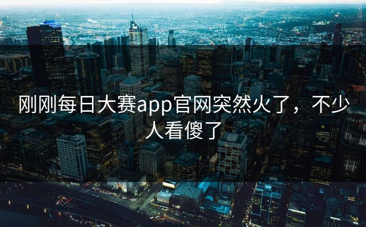 刚刚每日大赛app官网突然火了，不少人看傻了