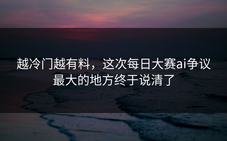 越冷门越有料，这次每日大赛ai争议最大的地方终于说清了