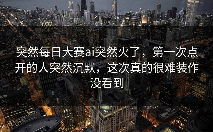突然每日大赛ai突然火了，第一次点开的人突然沉默，这次真的很难装作没看到