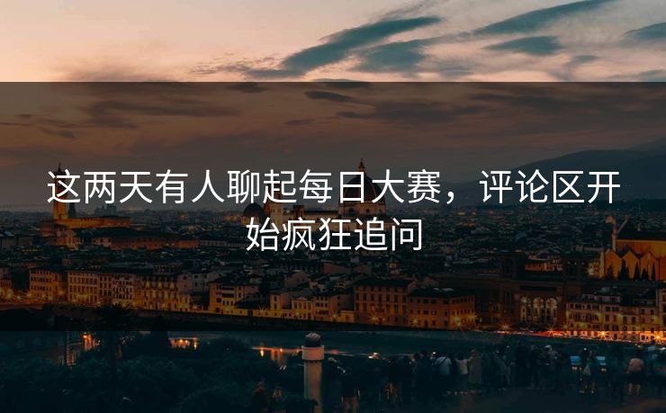 这两天有人聊起每日大赛，评论区开始疯狂追问