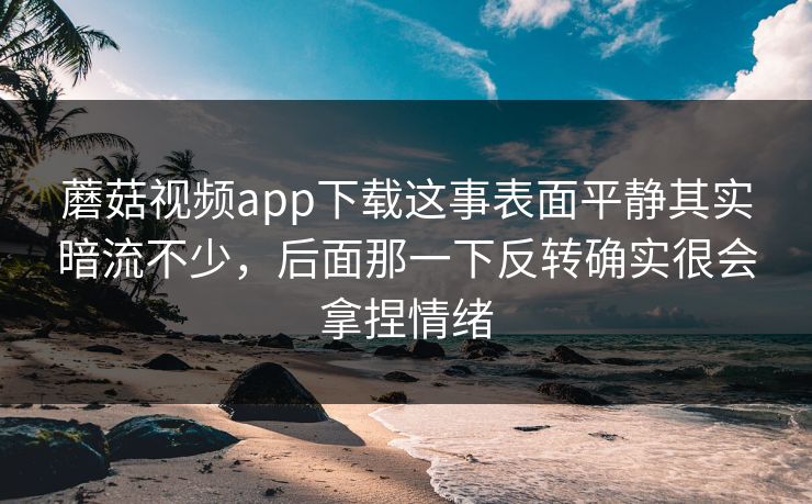 蘑菇视频app下载这事表面平静其实暗流不少，后面那一下反转确实很会拿捏情绪