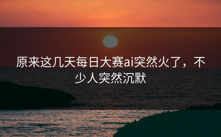 原来这几天每日大赛ai突然火了，不少人突然沉默