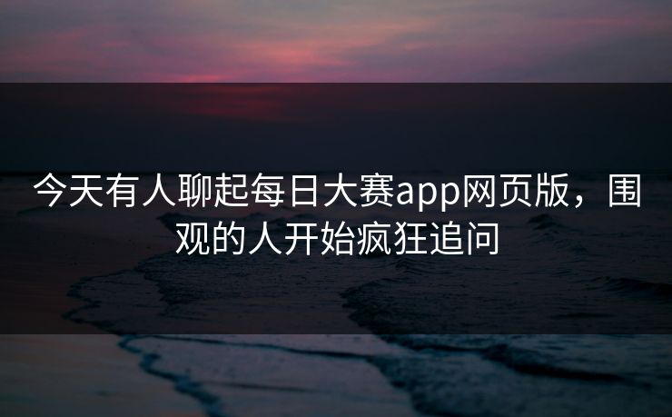 今天有人聊起每日大赛app网页版，围观的人开始疯狂追问