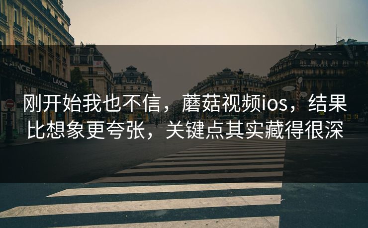 刚开始我也不信，蘑菇视频ios，结果比想象更夸张，关键点其实藏得很深