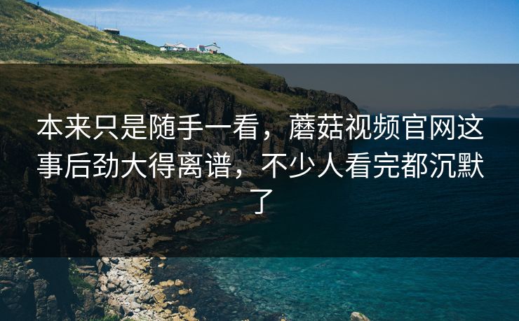 本来只是随手一看，蘑菇视频官网这事后劲大得离谱，不少人看完都沉默了
