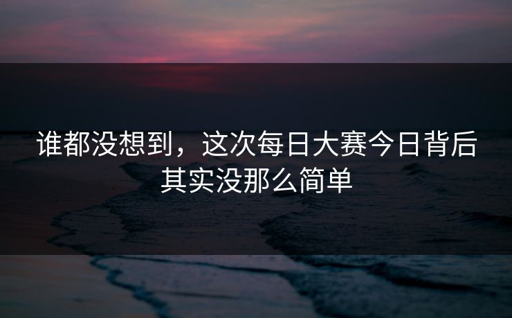 谁都没想到，这次每日大赛今日背后其实没那么简单