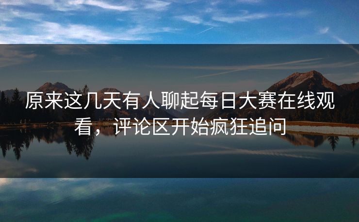 原来这几天有人聊起每日大赛在线观看,评论区开始疯狂追问 原来这几天有人聊起每日大赛在线观看,评论区开始疯狂追问