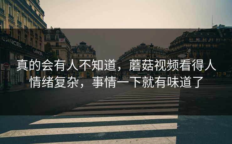真的会有人不知道，蘑菇视频看得人情绪复杂，事情一下就有味道了