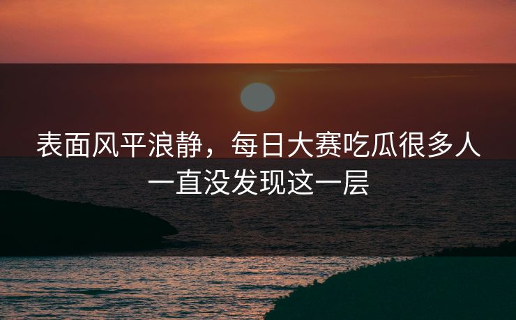表面风平浪静，每日大赛吃瓜很多人一直没发现这一层