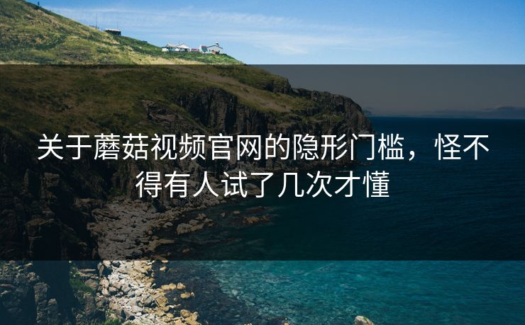关于蘑菇视频官网的隐形门槛，怪不得有人试了几次才懂