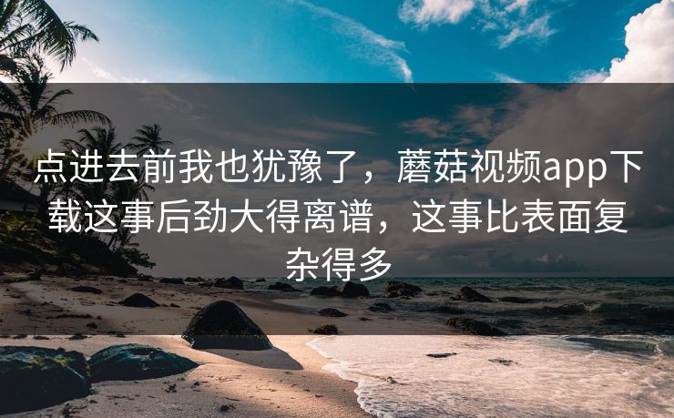 点进去前我也犹豫了,蘑菇视频app下载这事后劲大得离谱,这事比表面复杂得多 点进去前我也犹豫了,蘑菇视频app下载这事后劲大得离谱,这事比表面复杂得多