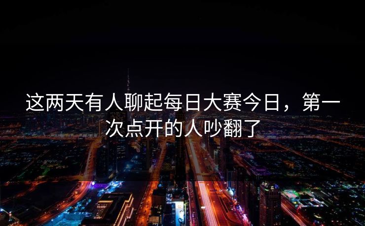 这两天有人聊起每日大赛今日，第一次点开的人吵翻了