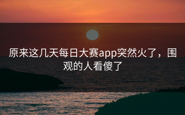 原来这几天每日大赛app突然火了，围观的人看傻了