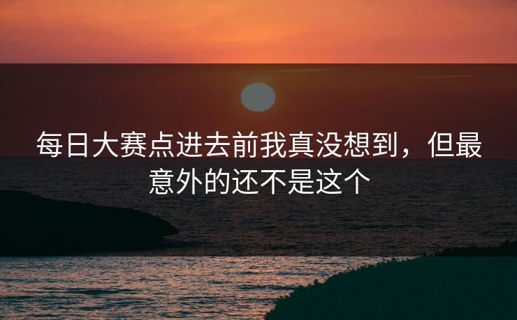 每日大赛点进去前我真没想到,但最意外的还不是这个 每日大赛点进去前我真没想到,但最意外的还不是这个