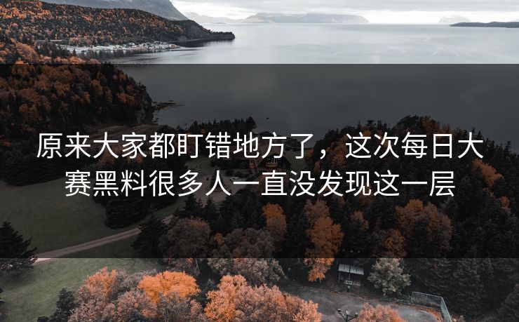 原来大家都盯错地方了，这次每日大赛黑料很多人一直没发现这一层