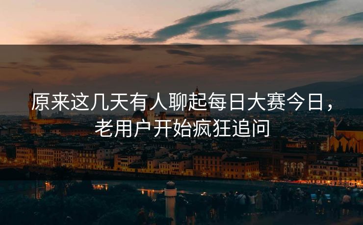 原来这几天有人聊起每日大赛今日，老用户开始疯狂追问