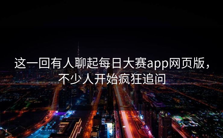 这一回有人聊起每日大赛app网页版，不少人开始疯狂追问