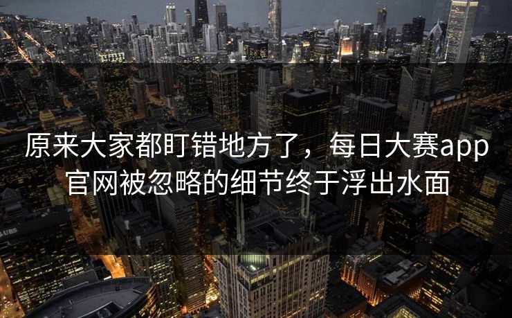 原来大家都盯错地方了,每日大赛app官网被忽略的细节终于浮出水面 原来大家都盯错地方了,每日大赛app官网被忽略的细节终于浮出水面