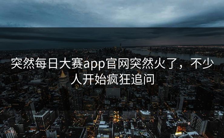 突然每日大赛app官网突然火了，不少人开始疯狂追问