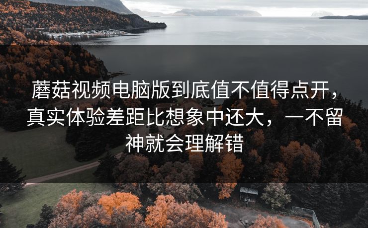 蘑菇视频电脑版到底值不值得点开,真实体验差距比想象中还大,一不留神就会理解错 蘑菇视频电脑版到底值不值得点开,真实体验差距比想象中还大,一不留神就会理解错