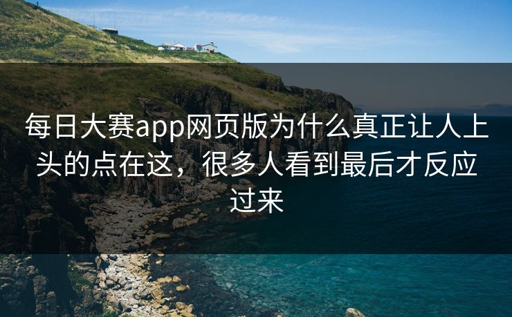 每日大赛app网页版为什么真正让人上头的点在这，很多人看到最后才反应过来