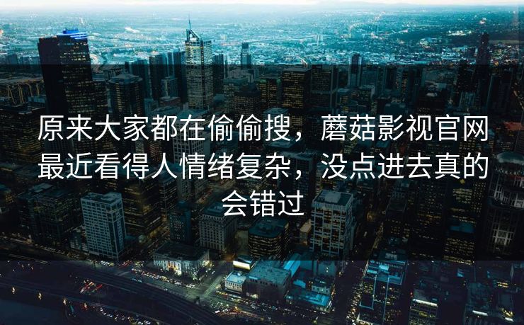 原来大家都在偷偷搜，蘑菇影视官网最近看得人情绪复杂，没点进去真的会错过