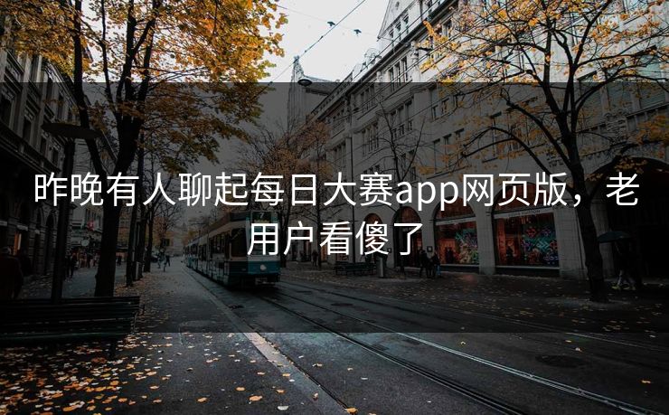 昨晚有人聊起每日大赛app网页版，老用户看傻了