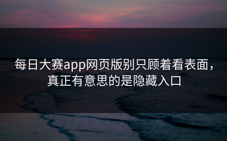 每日大赛app网页版别只顾着看表面，真正有意思的是隐藏入口
