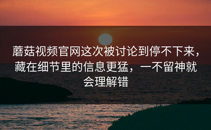 蘑菇视频官网这次被讨论到停不下来，藏在细节里的信息更猛，一不留神就会理解错