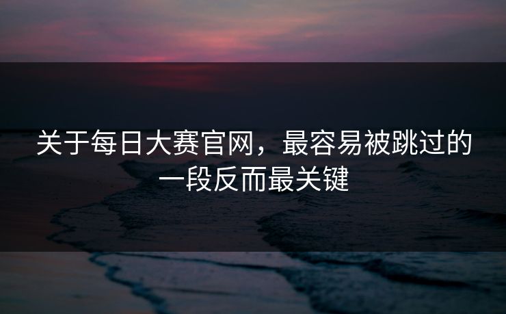 关于每日大赛官网，最容易被跳过的一段反而最关键