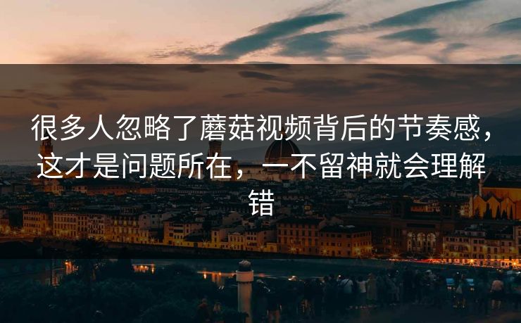 很多人忽略了蘑菇视频背后的节奏感，这才是问题所在，一不留神就会理解错