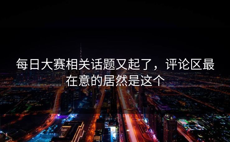 每日大赛相关话题又起了，评论区最在意的居然是这个