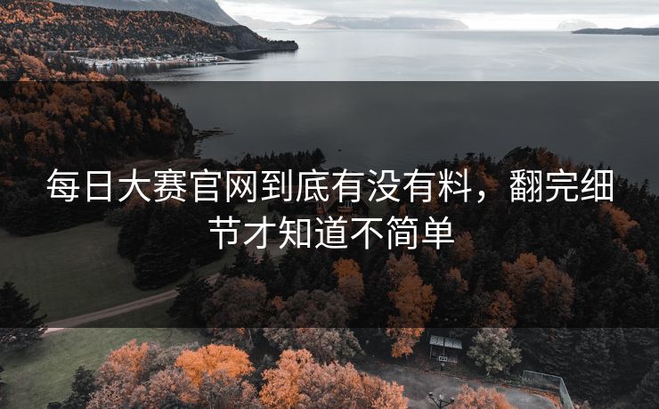 每日大赛官网到底有没有料，翻完细节才知道不简单