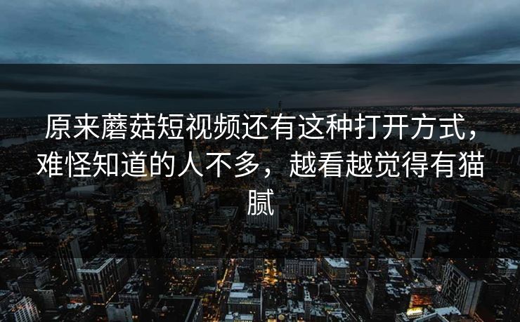 原来蘑菇短视频还有这种打开方式，难怪知道的人不多，越看越觉得有猫腻
