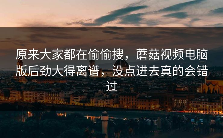 原来大家都在偷偷搜，蘑菇视频电脑版后劲大得离谱，没点进去真的会错过
